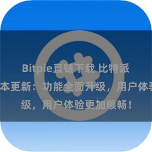 Bitpie直链下载 比特派钱包最新版本更新：功能全面升级，用户体验更加顺畅！