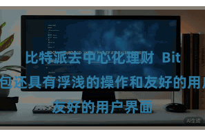 比特派去中心化理财  Bitpie钱包还具有浮浅的操作和友好的用户界面